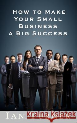 How To Make Your Small Business A Big Success Turner, Ian 9781505211504 Createspace