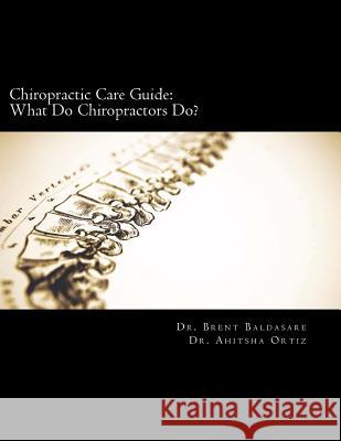 Chiropractic Care Guide: What Do Chiropractors Do? Dr Brent Baldasare Dr Ahitsha Ortiz 9781505214406 Createspace