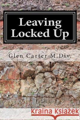 Leaving Locked Up: A transitional Story of Life After Incarceration Carter M. DIV, Glen 9781505215267 Createspace