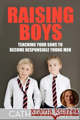 Raising Boys: Teaching Your Sons to Become Responsible Young Men Cathy Wilson 9781505216240