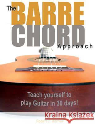 The Barre Chord Approach: Teach yourself to play Guitar in 30 days! Morrow, Robert J. 9781505216783 Createspace