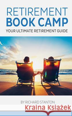 Retirement Book Camp: Your Ultimate Guide to Retirement Richard Stanton 9781505216820 Createspace