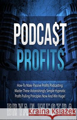 Podcast Profits: How-To Make Passive Profits Podcasting: Master These Astonishingly Simple Hypnotic Profit-Pulling Principles Now And W Westra, Bryan 9781505218596 Createspace