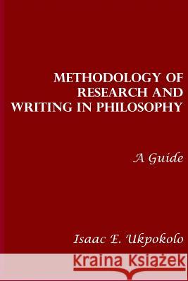Methodology of Research and Writing in Philosophy: A Guide Prof Isaac E. Ukpokolo 9781505219289 Createspace