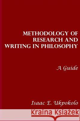 Methodology of Research and Writing in Philosophy: A Guide Prof Isaac E. Ukpokolo 9781505219289 Createspace