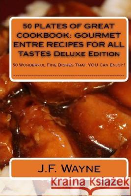 50 PLATES OF GREAT Cookbook: GOURMET ENTRE RECIPES FOR ALL TASTES DELUXE EDITION: 50 Wonderful Fine Dishes That YOU Can Enjoy Wayne, J. F. 9781505219388 Createspace