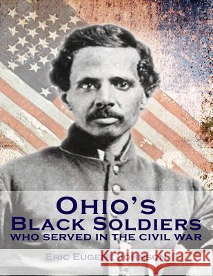 Ohio's Black Soldiers Who Served in the Civil War Eric Eugene Johnson 9781505221749