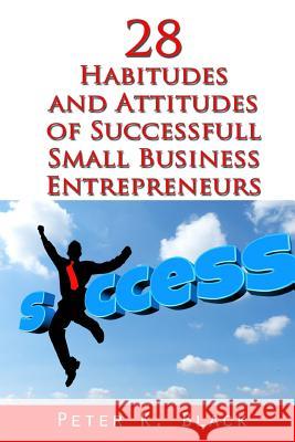 28 Habitudes and Attitudes of Successful Small Business Entrepreneurs Peter K. Black 9781505224511