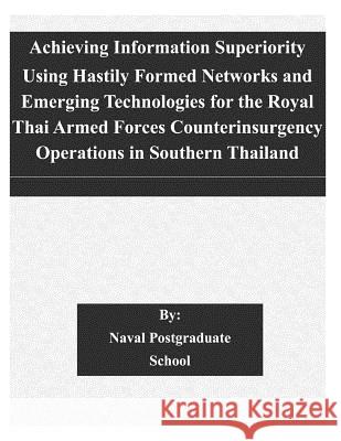 Achieving Information Superiority Using Hastily Formed Networks and Emerging Technologies for the Royal Thai Armed Forces Counterinsurgency Operations Naval Postgraduate School 9781505224658 Createspace