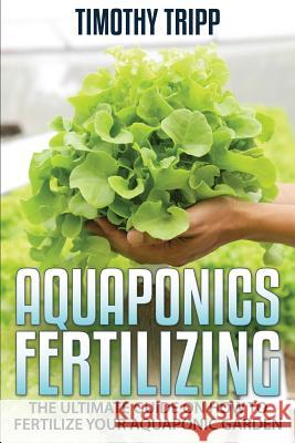 Aquaponics Fertilizing: The Ultimate Guide on How to Fertilize Your Aquaponic Garden Timothy Tripp 9781505224788 Createspace