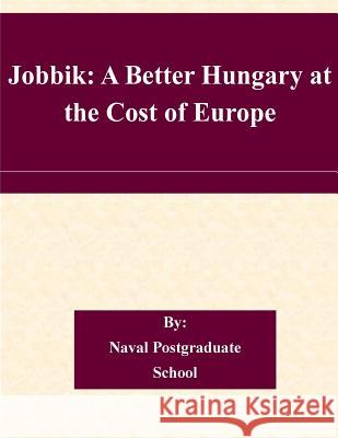 Jobbik: A Better Hungary at the Cost of Europe Naval Postgraduate School 9781505226454 Createspace