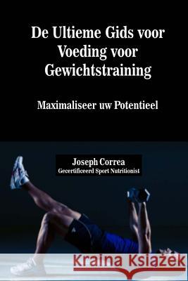 De Ultieme Gids voor Voeding voor Gewichtstraining: Maximaliseer uw Potentieel Correa (Gecertificeerd Sport Nutritionis 9781505227925 Createspace