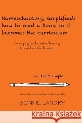 Homeschooling, simplified: how to read a book so it becomes the curriculum: developing family centred learning through beautiful literature Landry, Bonnie 9781505228649