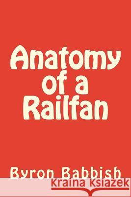 Anatomy of a Railfan Byron Babbish 9781505244731 Createspace
