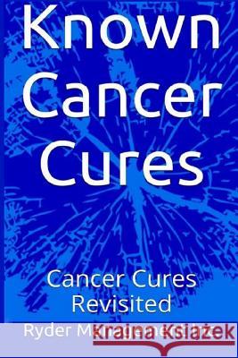 Known Cancer Cures: Cancer Cures Revisited Ryder Managemen 9781505248166 Createspace