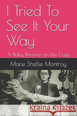 I Tried to See It Your Way: A Baby Boomer on the Cusp Marie Shellie Montroy 9781505249583 Createspace