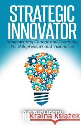 Strategic Innovator: Implementing Change and Creativity For Solopreneurs and Visionaries Thompson, Ric 9781505251043 Createspace