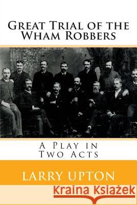 Great Trial of the Wham Robbers: A Play in Two Acts Larry Upton 9781505252040