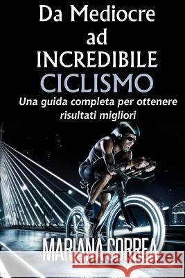 Ciclismo Da Mediocre ad INCREDIBILE: Una guida completa per ottenere risultati migliori Correa, Mariana 9781505252118 Createspace