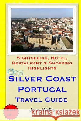 Silver Coast, Portugal Travel Guide: Sightseeing, Hotel, Restaurant & Shopping Highlights Jerry Wallis 9781505263237 Createspace