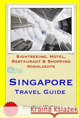 Singapore Travel Guide: Sightseeing, Hotel, Restaurant & Shopping Highlights Jonathan Watkins 9781505263541