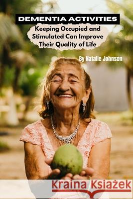 Dementia Activites: Keeping Occupied and Stimulated Can Improve Their Quality of Life Natalie Johnson 9781505264548