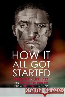 How It All Got Started: Lessons in Life, Art and Entrepreneurship from Hip Hop Icons Ramses M 9781505265590 Createspace