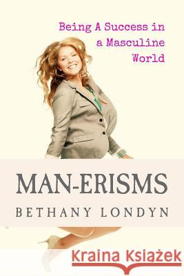 Man-Erisms: Being a Success in a Masculine World Bethany Londyn 9781505266634 Createspace Independent Publishing Platform