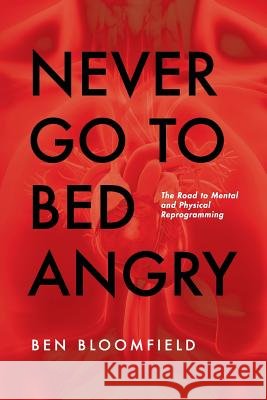 Never Go to Bed Angry: The Road to Mental and Physical Reprogramming Ben M. Bloomfield 9781505275841