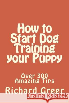 How to Start Dog Training your Puppy: Read over 300 Amazing Little-known Tips on Dog Training Greer, Richard 9781505278750 Createspace