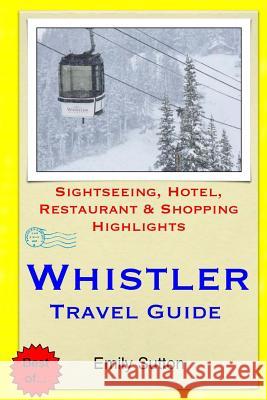 Whistler Travel Guide: Sightseeing, Hotel, Restaurant & Shopping Highlights Emily Sutton 9781505286076 Createspace