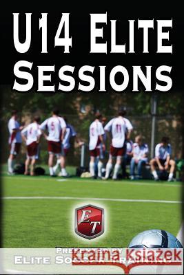 U14 Elite Sessions: Elite Soccer Training Elite Soccer Training 9781505286434