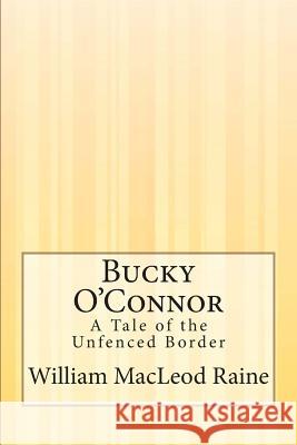 Bucky O'Connor: A Tale of the Unfenced Border William MacLeod Raine 9781505292268 Createspace