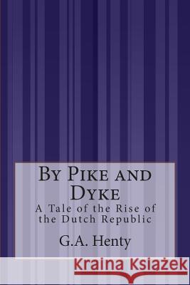 By Pike and Dyke: A Tale of the Rise of the Dutch Republic G. a. Henty 9781505292978 Createspace