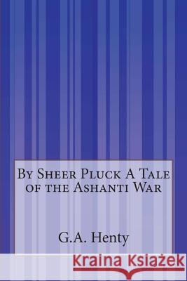 By Sheer Pluck A Tale of the Ashanti War Henty, G. a. 9781505293104 Createspace