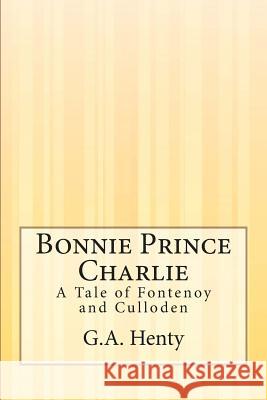 Bonnie Prince Charlie: A Tale of Fontenoy and Culloden G. a. Henty 9781505295276 Createspace