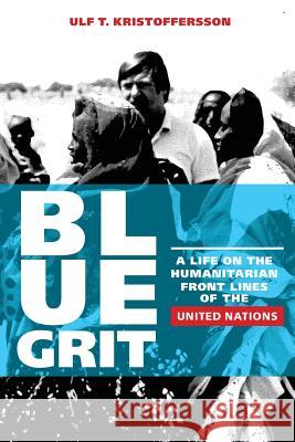 Blue Grit: A Life on the Front Lines of Humanitarian Action with the United Nations Ulf T. Kristoffersson 9781505298345 Createspace