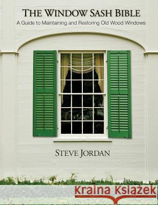 The Window Sash Bible: a A Guide to Maintaining and Restoring Old Wood Windows Jordan, Steve 9781505299144 Createspace