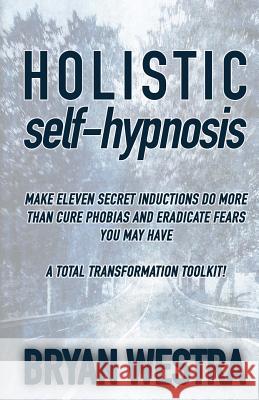Holistic Self-Hypnosis: Make Eleven Secret Inductions Do More Than Cure Phobias And Eradicate Fears You May Have A Total Transformation Toolki Westra, Bryan 9781505307061 Createspace