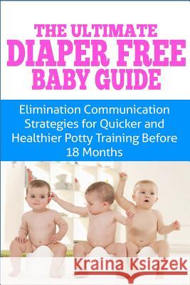 The Ultimate Diaper Free Baby Guide: Elimination Communication Strategies for Quicker and Healthier Potty Training Before 18 Months Kristina Duclos 9781505307962 Createspace Independent Publishing Platform