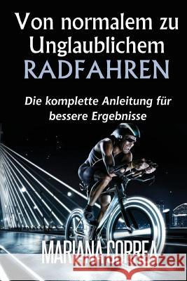 Von normalem zu Unglaublichem Radfahren: Die komplette Anleitung fur bessere Ergebnisse Correa, Mariana 9781505309058 Createspace