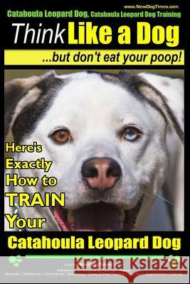 Catahoula Leopard Dog, Catahoula Leopard Dog Training - Think Like a Dog, But Don't Eat Your Poop! - Catahoula Leopard Dog Breed Expert Training: Here MR Paul Allen Pearce 9781505310870 Createspace