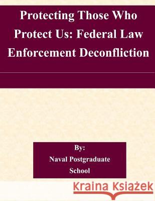 Protecting Those Who Protect Us: Federal Law Enforcement Deconfliction Naval Postgraduate School 9781505318821 Createspace