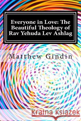 Everyone in Love: The Beautiful Theology of Rav Yehuda Lev Ashlag Matthew Gindin 9781505320763