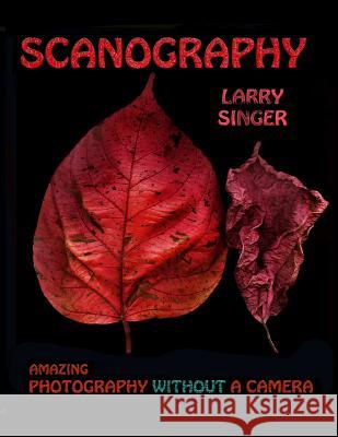 Scanography: Amazing Photography Without A Camera Singer, Larry 9781505322309 Createspace