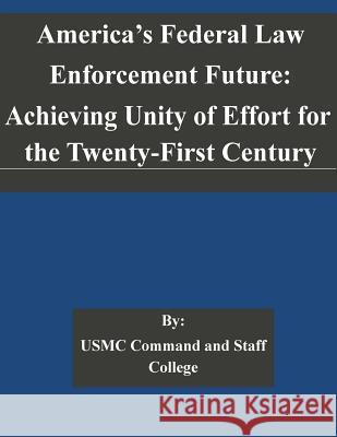 America's Federal Law Enforcement Future: Achieving Unity of Effort for the Twenty-First Century Usmc Command and Staff College 9781505323221 Createspace