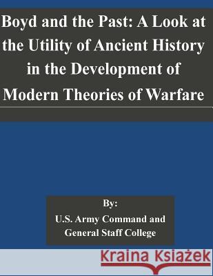 Boyd and the Past: A Look at the Utility of Ancient History in the Development of Modern Theories of Warfare U. S. Army Command and General Staff Col 9781505323306 Createspace