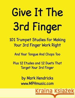 Give It The 3rd Finger: 101 Studies, plus 12 Etudes and 12 Duets For Making Your 3rd Finger Work Right for Trumpet Hendricks, Mark 9781505324150