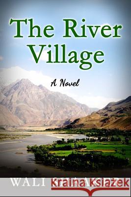 The River Village: A Novel of Struggle, Sacrifice, and Survival in Afghanistan Wali Shaaker 9781505324914