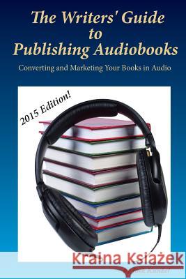 The Writers' Guide to Publishing Audiobooks: Converting and Marketing Your Books in Audio Jack Kunkel 9781505326253